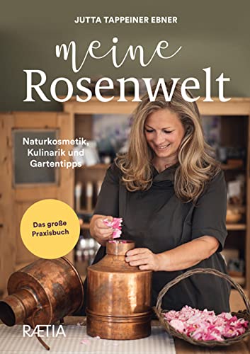 Meine Rosenwelt: Naturkosmetik, Kulinarik und Gartentipps. Das große Praxisbuch von Edition Raetia