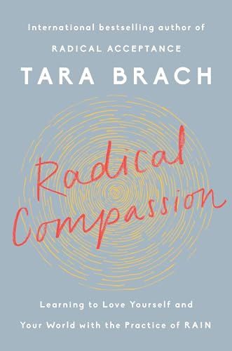 Radical Compassion: Learning to Love Yourself and Your World with the Practice of RAIN Radical Compassion: Learning to Love Yourself and Your World with the Practice of RAIN