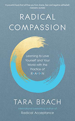 Radical Compassion: Learning to Love Yourself and Your World with the Practice of RAIN Radical Compassion: Learning to Love Yourself and Your World with the Practice of RAIN