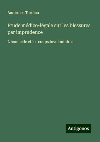 Etude médico-légale sur les blessures par imprudence: L'homicide et les coups involontaires von Antigonos Verlag