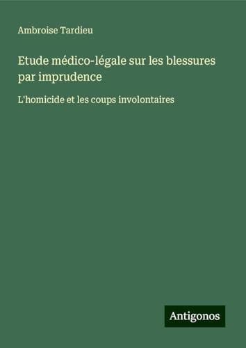Etude médico-légale sur les blessures par imprudence: L'homicide et les coups involontaires von Antigonos Verlag