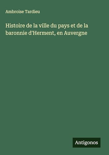 Histoire de la ville du pays et de la baronnie d'Herment, en Auvergne von Antigonos Verlag