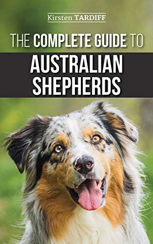 The Complete Guide to Australian Shepherds: Learn Everything You Need to Know About Raising, Training, and Successfully Living with Your New Aussie The Complete Guide to Australian Shepherds: Learn Everything You Need to Know About Raising, Training, and Successfully Living with Your New Aussie