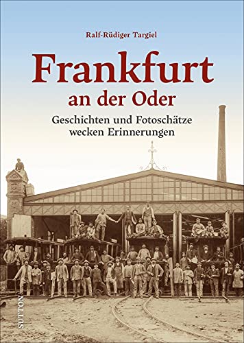 Regionalgeschichte: Frankfurt an der Oder: Bewegende Ereignisse aus der Stadtgeschichte und faszinierende Bilder laden zu einer unterhaltsamen Zeitreise ein. (Sutton Heimatarchiv)