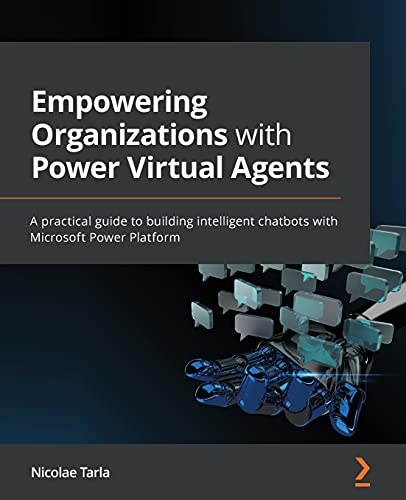 Empowering Organizations with Power Virtual Agents: A practical guide to building intelligent chatbots with Microsoft Power Platform