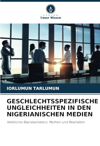 GESCHLECHTSSPEZIFISCHE UNGLEICHHEITEN IN DEN NIGERIANISCHEN MEDIEN: Weibliche Repräsentation, Mythen und Realitäten GESCHLECHTSSPEZIFISCHE UNGLEICHHEITEN IN DEN NIGERIANISCHEN MEDIEN: Weibliche Repräsentation, Mythen und Realitäten von Verlag Unser Wissen