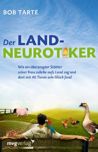 Der Landneurotiker: Wie ein überzeugter Städter seiner Frau zuliebe aufs Land zog und dort mit 40 Tieren sein Glück fand