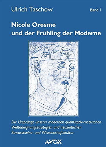 Nicole Oresme und der Frühling der Moderne: Die Ursprünge unserer modernen quantitativ-metrischen Weltaneignungsstrategien und neuzeitlichen Bewusstseins- und Wissenschaftskultur
