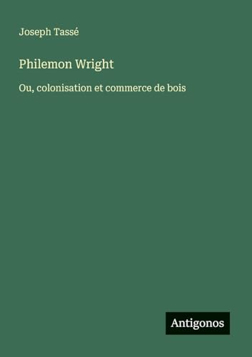 Philemon Wright: Ou, colonisation et commerce de bois von Antigonos Verlag