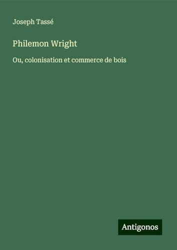 Philemon Wright: Ou, colonisation et commerce de bois von Antigonos Verlag
