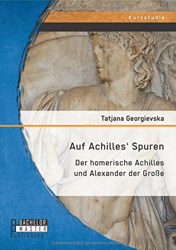 Auf Achilles' Spuren: Der homerische Achilles und Alexander der Große von Bachelor + Master Publishing