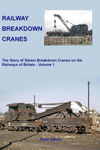 Railway Breakdown Cranes: The Story of Steam Breakdown Cranes on the Railways of Britain: The Story of Steam Breakdown Cranes on the Railways of Britain - Volume 1