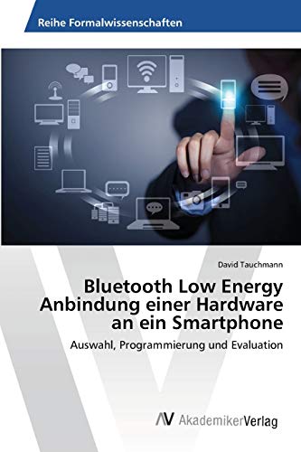 Bluetooth Low Energy Anbindung einer Hardware an ein Smartphone: Auswahl, Programmierung und Evaluation von AV Akademikerverlag