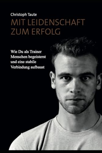 Mit Leidenschaft zum Erfolg: Wie Du als Trainer Menschen begeisterst und eine stabile Verbindung aufbaust von Christoph Taute