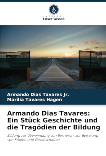 Armando Dias Tavares: Ein Stück Geschichte und die Tragödien der Bildung: Bildung zur Überwindung von Barrieren, zur Befreiung von Köpfen und Gesellschaften von Verlag Unser Wissen