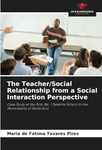 The Teacher/Social Relationship from a Social Interaction Perspective: Case Study at the Polo No. 1 Satellite School in the Municipality of Santa Sruz von Our Knowledge Publishing