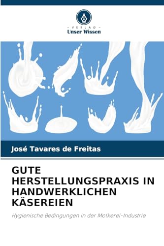 GUTE HERSTELLUNGSPRAXIS IN HANDWERKLICHEN KÄSEREIEN: Hygienische Bedingungen in der Molkerei-Industrie von Verlag Unser Wissen