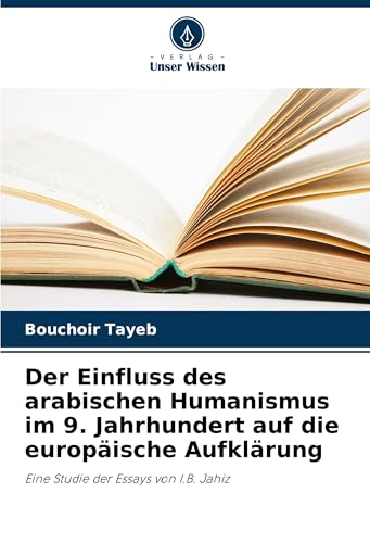 Der Einfluss des arabischen Humanismus im 9. Jahrhundert auf die europäische Aufklärung: Eine Studie der Essays von I.B. Jahiz von Verlag Unser Wissen