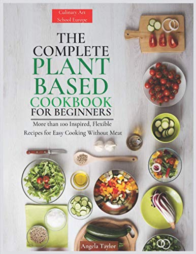 The Complete Plant Based Cookbook for Beginners: More than 100 Inspired, Flexible Recipes for Easy Cooking Without Meat