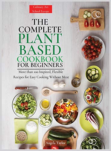 The Complete Plant Based Cookbook for Beginners: More than 100 Inspired, Flexible Recipes for Easy Cooking Without Meat.