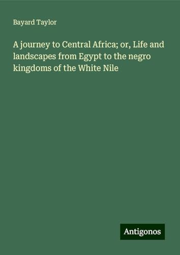 A journey to Central Africa; or, Life and landscapes from Egypt to the negro kingdoms of the White Nile A journey to Central Africa; or, Life and landscapes from Egypt to the negro kingdoms of the White Nile