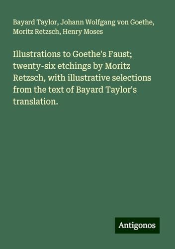 Illustrations to Goethe's Faust; twenty-six etchings by Moritz Retzsch, with illustrative selections from the text of Bayard Taylor's translation. Illustrations to Goethe's Faust; twenty-six etchings by Moritz Retzsch, with illustrative selections from the text of Bayard Taylor's translation. von Antigonos Verlag
