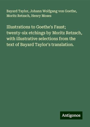 Illustrations to Goethe's Faust; twenty-six etchings by Moritz Retzsch, with illustrative selections from the text of Bayard Taylor's translation. Illustrations to Goethe's Faust; twenty-six etchings by Moritz Retzsch, with illustrative selections from the text of Bayard Taylor's translation. von Antigonos Verlag