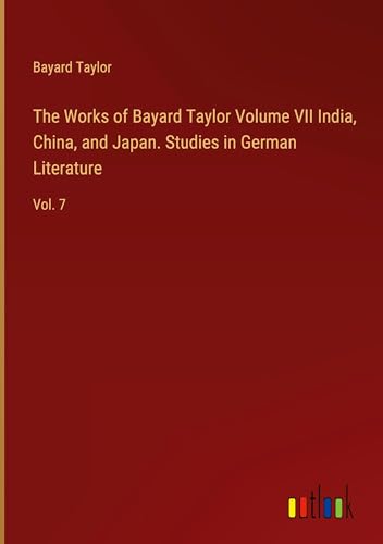 The Works of Bayard Taylor Volume VII India, China, and Japan. Studies in German Literature: Vol. 7 von Outlook Verlag
