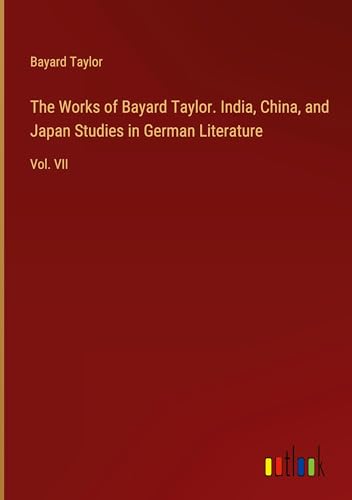 The Works of Bayard Taylor. India, China, and Japan Studies in German Literature: Vol. VII