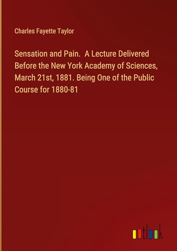 Sensation and Pain. A Lecture Delivered Before the New York Academy of Sciences, March 21st, 1881. Being One of the Public Course for 1880-81 von Outlook Verlag