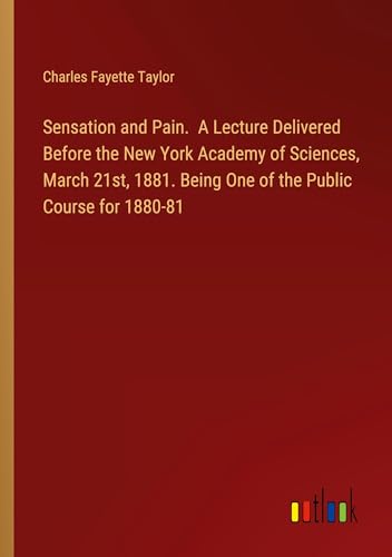 Sensation and Pain. A Lecture Delivered Before the New York Academy of Sciences, March 21st, 1881. Being One of the Public Course for 1880-81 von Outlook Verlag