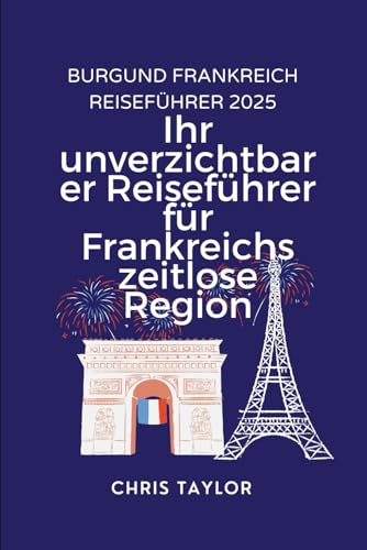BURGUND FRANKREICH REISEFÜHRER 2025: Ihr unverzichtbarer Reiseführer für Frankreichs zeitlose Region von Independently published