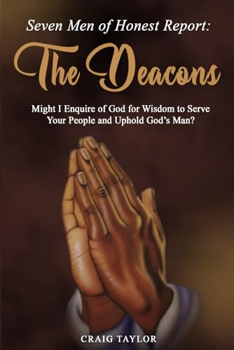 Seven Men of Honest Report: The Deacons: Might I Enquire of God for Wisdom to Serve Your People and Uphold God’s Man? von Independently published