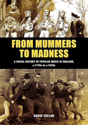 From Mummers to Madness: A Social History of Popular Music in England, c.1770s to c.1970s From Mummers to Madness: A Social History of Popular Music in England, c.1770s to c.1970s