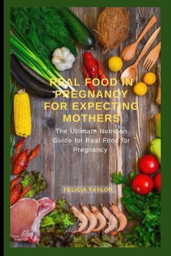 REAL FOOD IN PREGNANCY FOR EXPECTING MOTHERS: The Ultimate Nutrition Guide for Real Food for Pregnancy