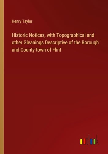 Historic Notices, with Topographical and other Gleanings Descriptive of the Borough and County-town of Flint von Outlook Verlag