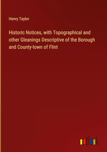 Historic Notices, with Topographical and other Gleanings Descriptive of the Borough and County-town of Flint