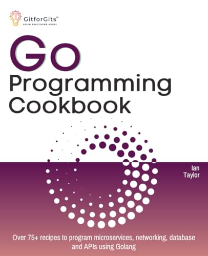 Go Programming Cookbook: Over 75+ recipes to program microservices, networking, database and APIs using Golang Go Programming Cookbook: Over 75+ recipes to program microservices, networking, database and APIs using Golang