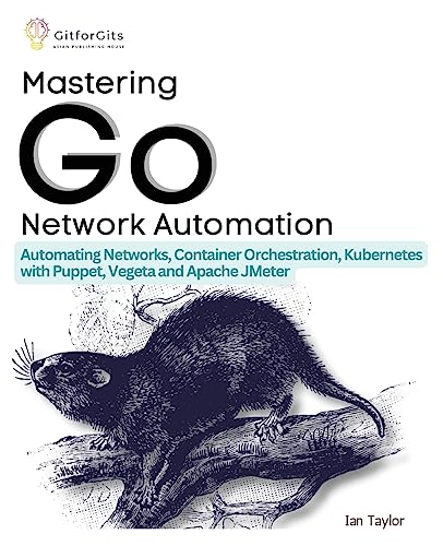 Mastering Go Network Automation: Automating Networks, Container Orchestration, Kubernetes with Puppet, Vegeta and Apache JMeter Mastering Go Network Automation: Automating Networks, Container Orchestration, Kubernetes with Puppet, Vegeta and Apache JMeter