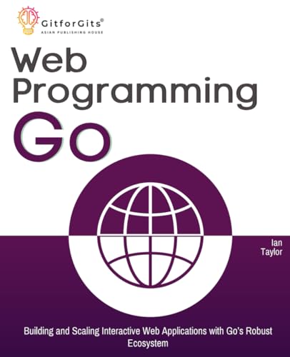 Web Programming with Go: Building and Scaling Interactive Web Applications with Go’s Robust Ecosystem Web Programming with Go: Building and Scaling Interactive Web Applications with Go’s Robust Ecosystem