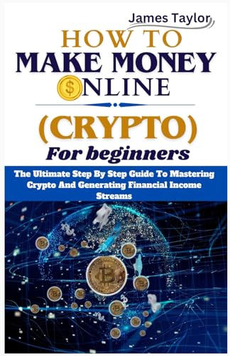 HOW TO MAKE MONEY ONLINE WITH CRYPTO FOR BEGINNERS: The Ultimate Step By Step Guide To Mastering Crypto And Generating Financial Income Streams.