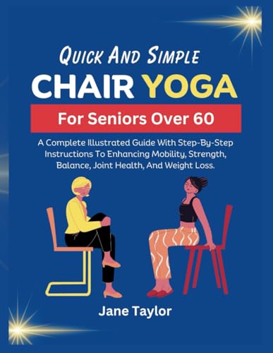 Quick and Simple Chair Yoga for Seniors Over 60: A Complete Illustrated Guide With Step-By-Step Instructions To Enhancing Mobility, Strength, Balance, Joint Health, And Weight Loss. von Independently published