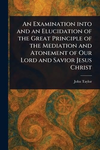 An Examination Into and an Elucidation of the Great Principle of the Mediation and Atonement of Our Lord and Savior Jesus Christ An Examination Into and an Elucidation of the Great Principle of the Mediation and Atonement of Our Lord and Savior Jesus Christ von Anson Street Press