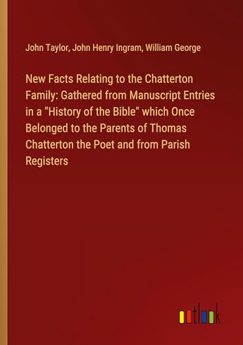 New Facts Relating to the Chatterton Family: Gathered from Manuscript Entries in a "History of the Bible" which Once Belonged to the Parents of Thomas Chatterton the Poet and from Parish Registers von Outlook Verlag