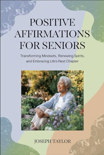 Positive affirmations for seniors: Transforming Mindsets, Renewing Spirits, and Embracing Life's Next Chapter