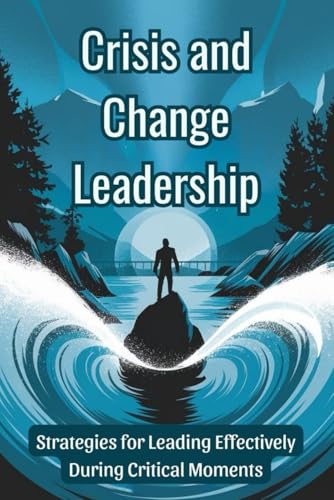 Crisis and Change Leadership: Strategies for Leading Effectively During Critical Moments