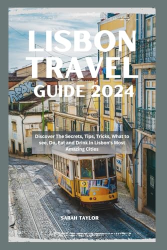 LISBON TRAVEL GUIDE 2024: Discover The Secrets, Tips, Tricks, What to see, Do, Eat and Drink In Lisbon's Most Amazing Cities