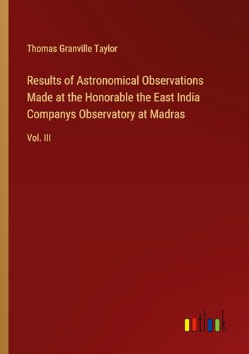 Results of Astronomical Observations Made at the Honorable the East India Companys Observatory at Madras: Vol. III von Outlook Verlag