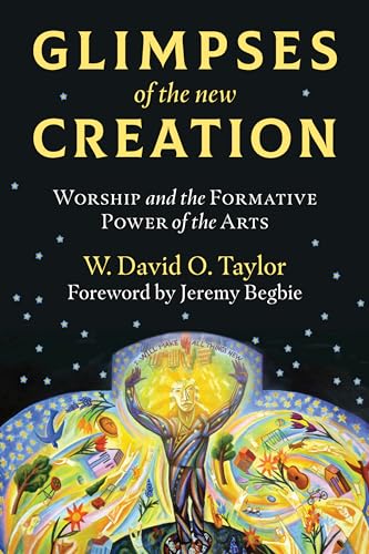Glimpses of the New Creation: Worship and the Formative Power of the Arts
