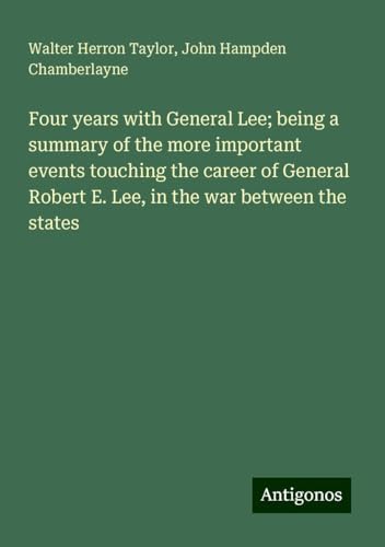 Four years with General Lee; being a summary of the more important events touching the career of General Robert E. Lee, in the war between the states von Antigonos Verlag
